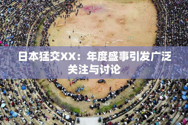 日本猛交XX：年度盛事引发广泛关注与讨论