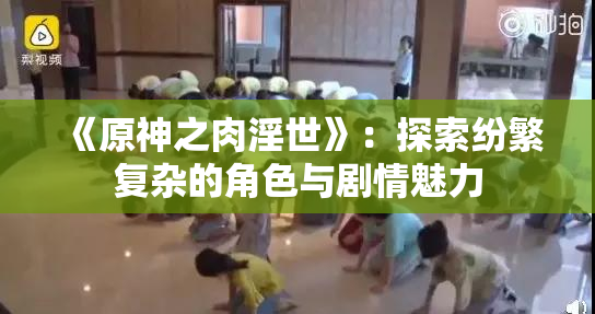 《原神之肉淫世》：探索纷繁复杂的角色与剧情魅力