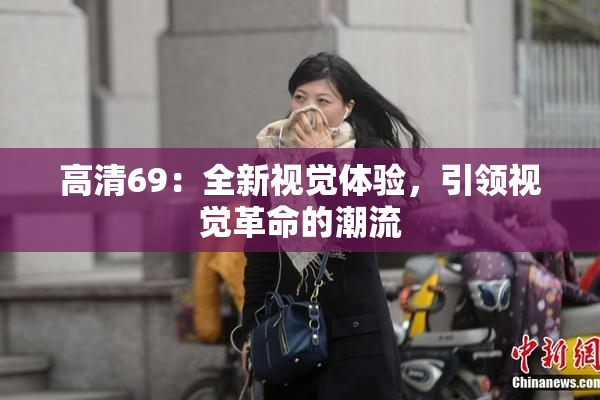 高清69：全新视觉体验，引领视觉革命的潮流