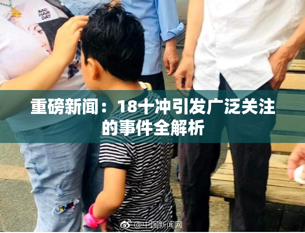 重磅新闻：18十冲引发广泛关注的事件全解析