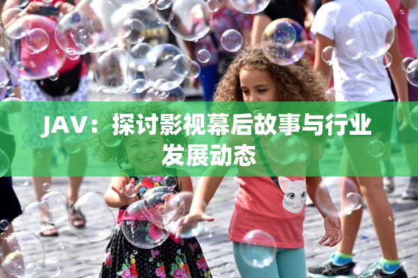 JAV：探讨影视幕后故事与行业发展动态