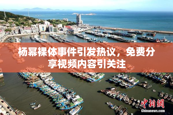 杨幂裸体事件引发热议，免费分享视频内容引关注
