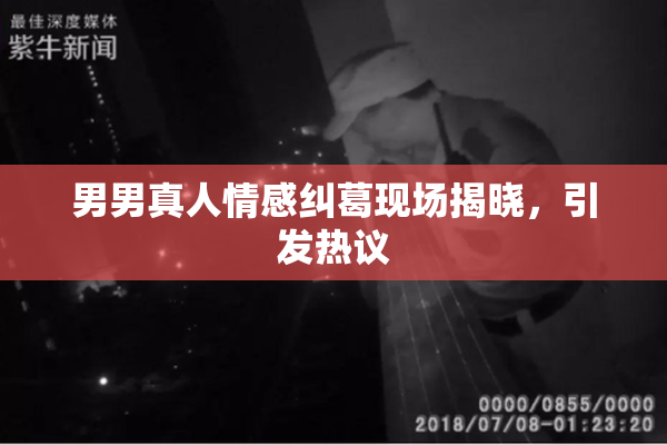 男男真人情感纠葛现场揭晓，引发热议
