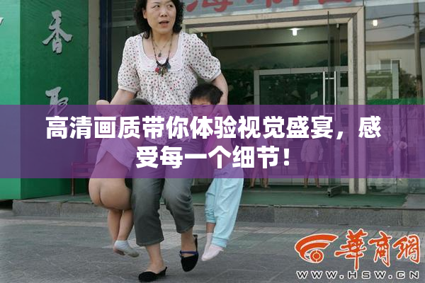 高清画质带你体验视觉盛宴，感受每一个细节！