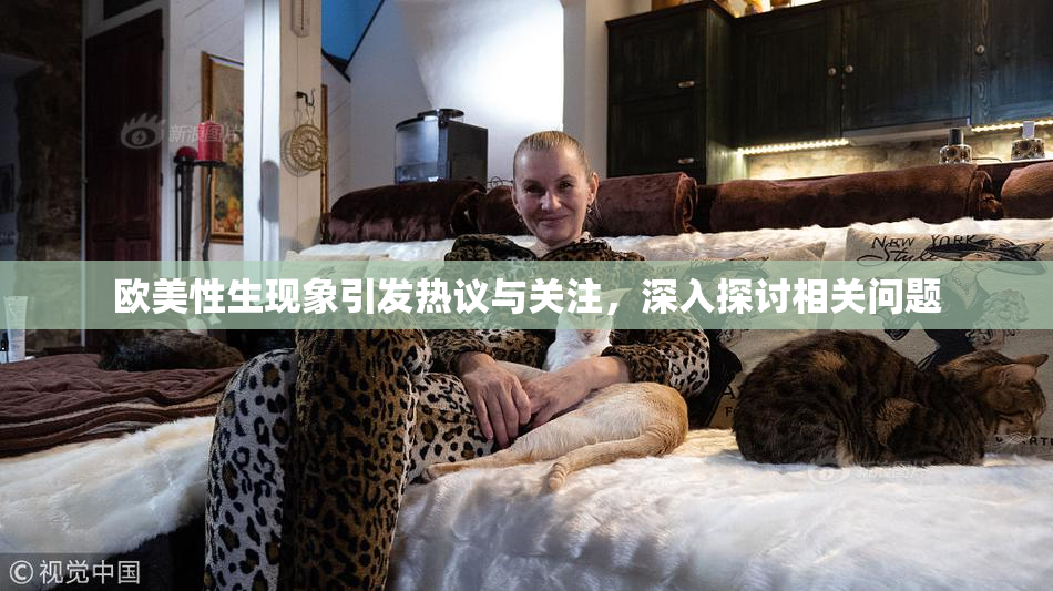 欧美性生现象引发热议与关注，深入探讨相关问题