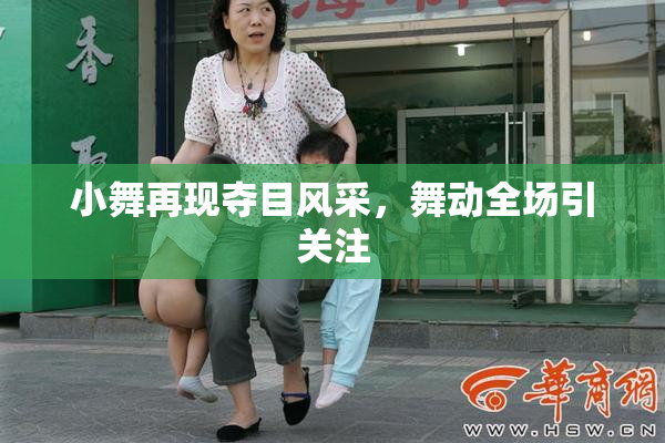 小舞再现夺目风采，舞动全场引关注