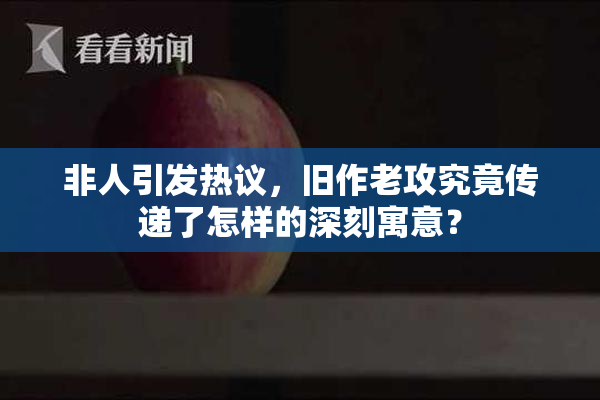 非人引发热议，旧作老攻究竟传递了怎样的深刻寓意？