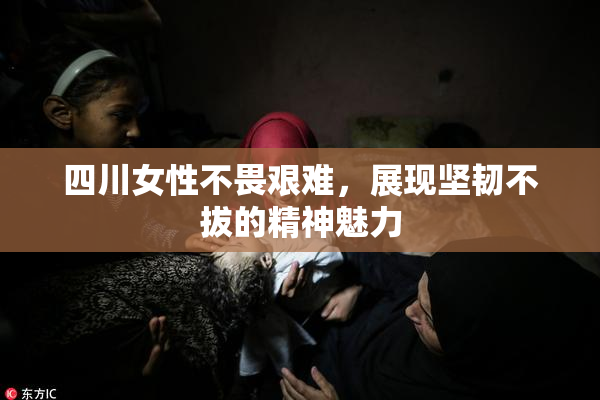 四川女性不畏艰难，展现坚韧不拔的精神魅力