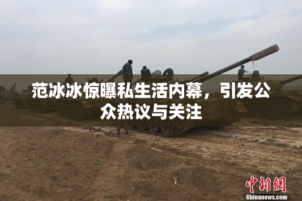 范冰冰惊曝私生活内幕，引发公众热议与关注