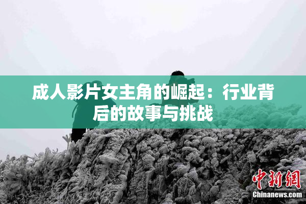 成人影片女主角的崛起：行业背后的故事与挑战