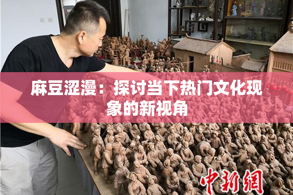 麻豆涩漫：探讨当下热门文化现象的新视角