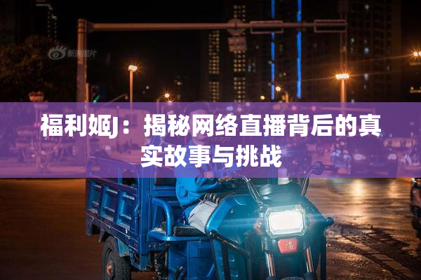 福利姬J：揭秘网络直播背后的真实故事与挑战