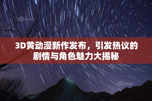 3D黄动漫新作发布，引发热议的剧情与角色魅力大揭秘
