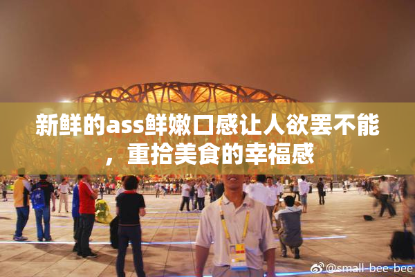 新鲜的ass鲜嫩口感让人欲罢不能，重拾美食的幸福感