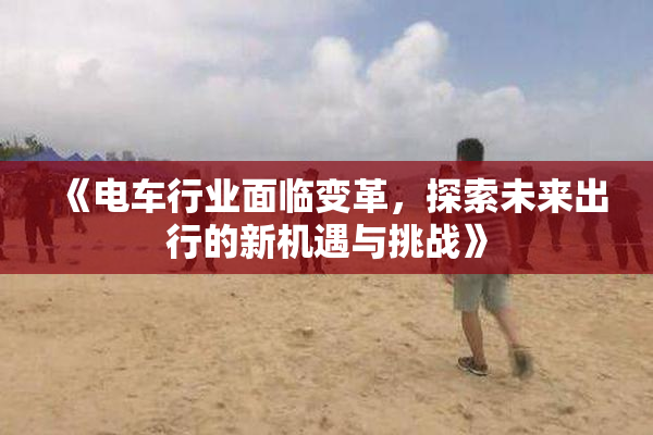 《电车行业面临变革，探索未来出行的新机遇与挑战》