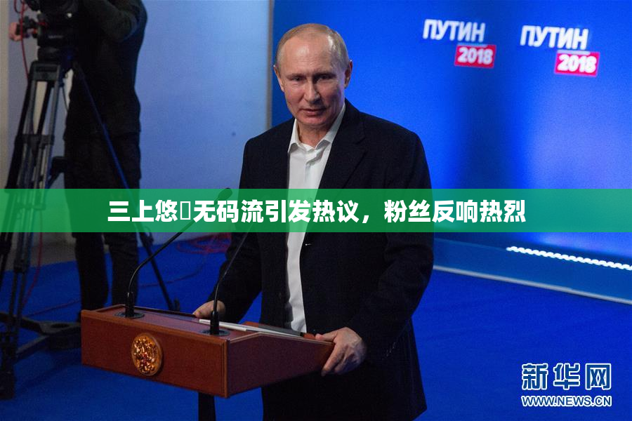 三上悠亜无码流引发热议，粉丝反响热烈