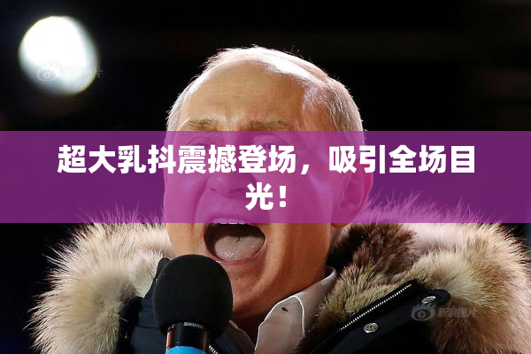 超大乳抖震撼登场，吸引全场目光！