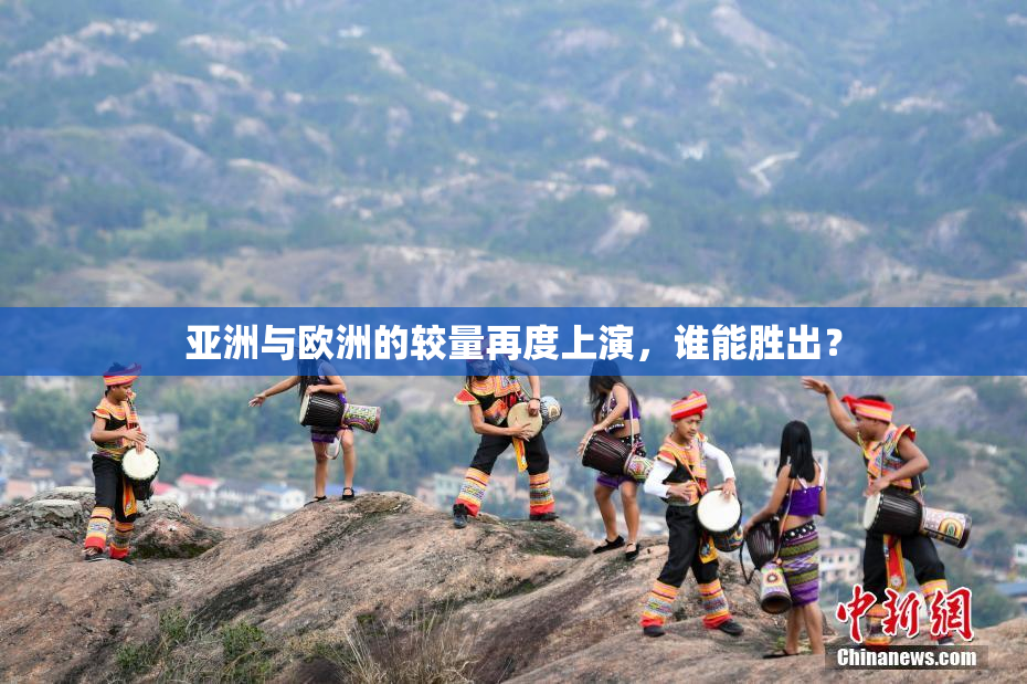亚洲与欧洲的较量再度上演，谁能胜出？