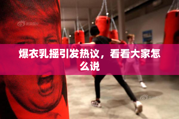 爆衣乳摇引发热议，看看大家怎么说