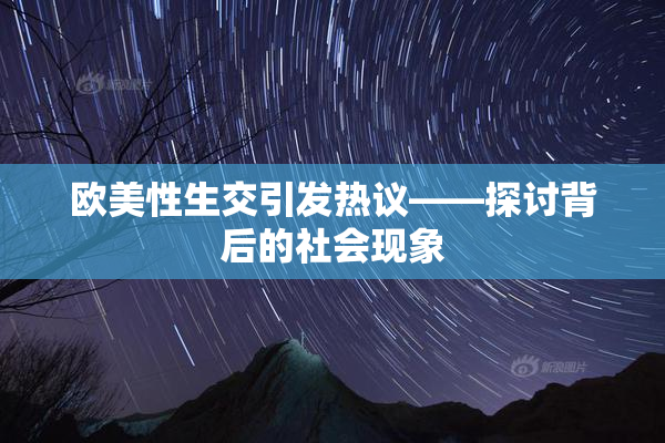 欧美性生交引发热议——探讨背后的社会现象