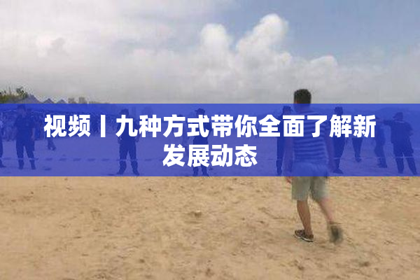 视频丨九种方式带你全面了解新发展动态