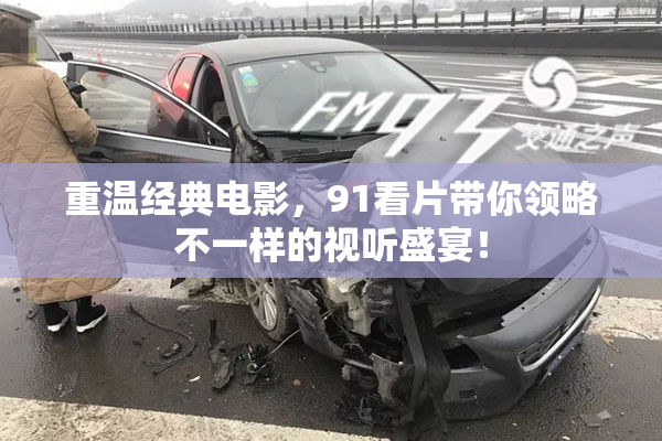 重温经典电影，91看片带你领略不一样的视听盛宴！