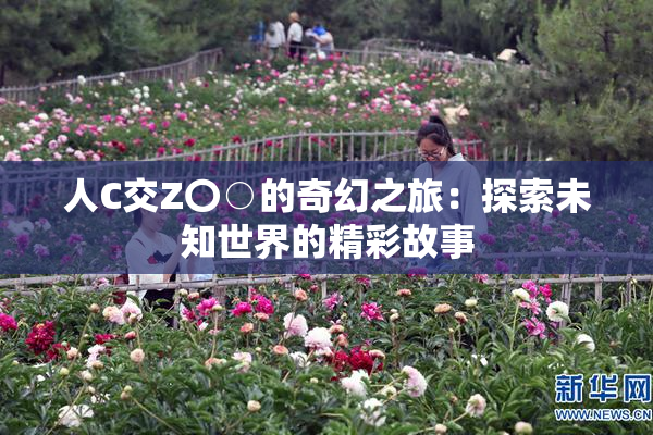 人C交Z〇○的奇幻之旅：探索未知世界的精彩故事