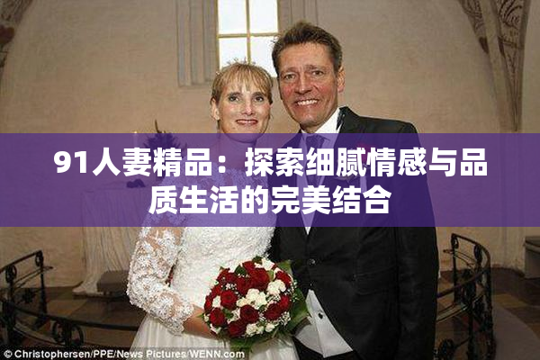 91人妻精品：探索细腻情感与品质生活的完美结合