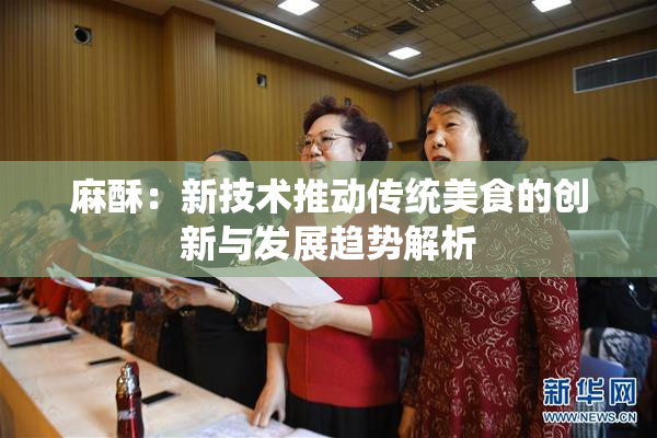 麻酥：新技术推动传统美食的创新与发展趋势解析