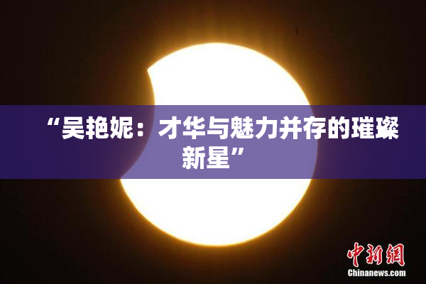 “吴艳妮：才华与魅力并存的璀璨新星”