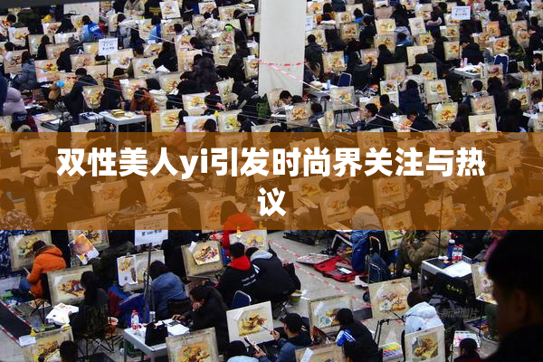 双性美人yi引发时尚界关注与热议