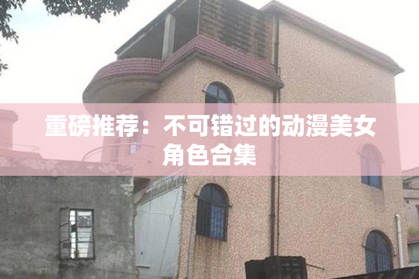 重磅推荐：不可错过的动漫美女角色合集