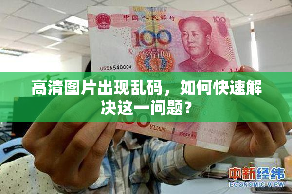 高清图片出现乱码，如何快速解决这一问题？