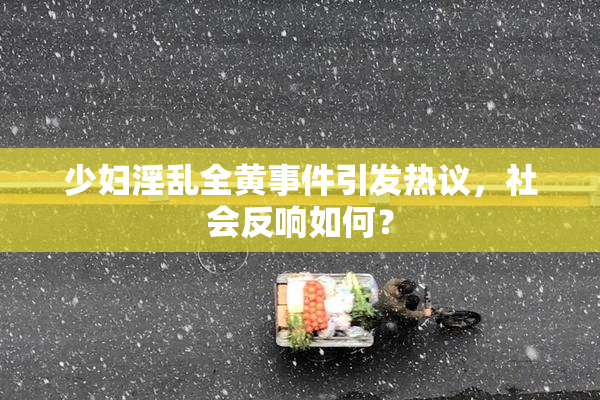 少妇淫乱全黄事件引发热议，社会反响如何？