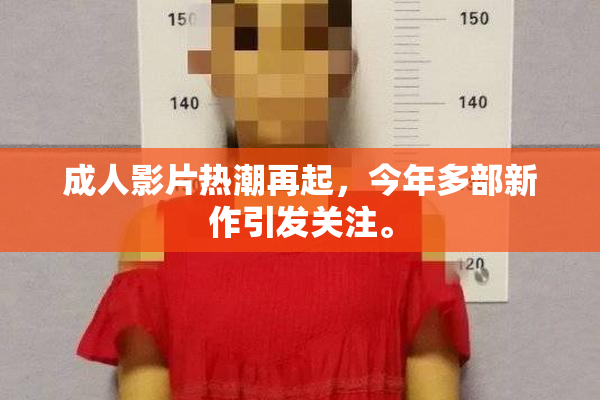 成人影片热潮再起，今年多部新作引发关注。