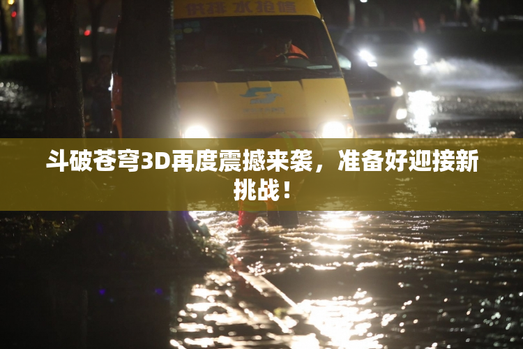 斗破苍穹3D再度震撼来袭，准备好迎接新挑战！