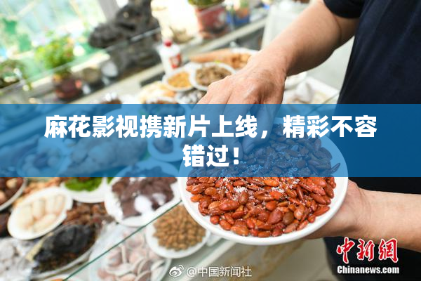 麻花影视携新片上线，精彩不容错过！