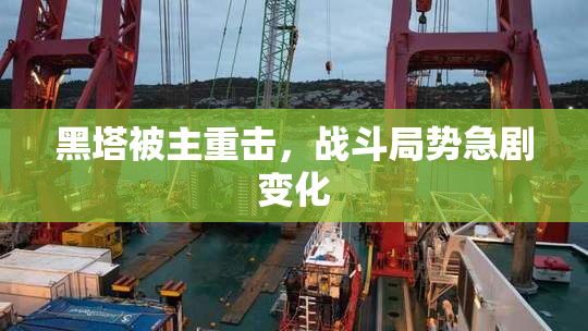 黑塔被主重击，战斗局势急剧变化