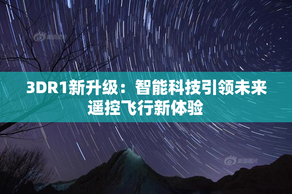 3DR1新升级：智能科技引领未来遥控飞行新体验