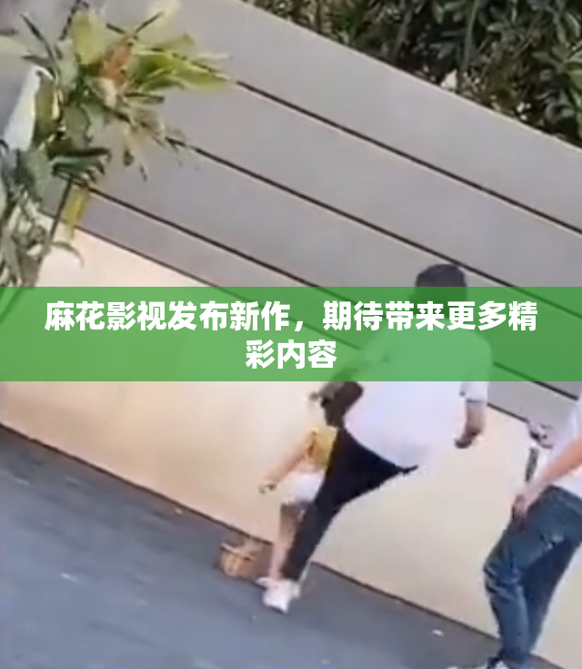 麻花影视发布新作，期待带来更多精彩内容