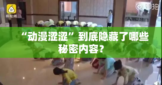 “动漫涩涩”到底隐藏了哪些秘密内容？