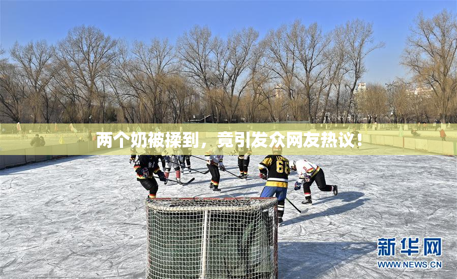两个奶被揉到，竟引发众网友热议！