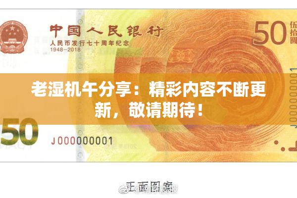 老湿机午分享：精彩内容不断更新，敬请期待！