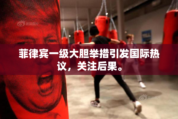 菲律宾一级大胆举措引发国际热议，关注后果。