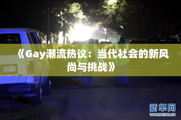 《Gay潮流热议：当代社会的新风尚与挑战》
