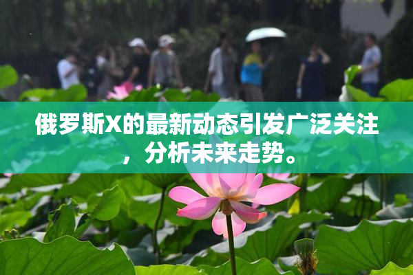 俄罗斯X的最新动态引发广泛关注，分析未来走势。