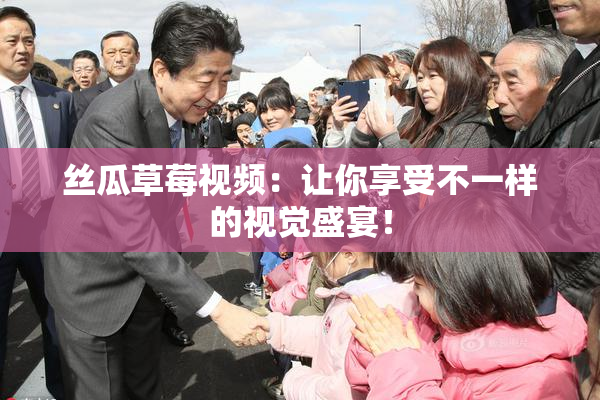 丝瓜草莓视频：让你享受不一样的视觉盛宴！