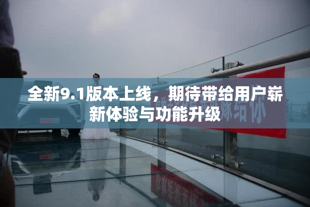 全新9.1版本上线，期待带给用户崭新体验与功能升级