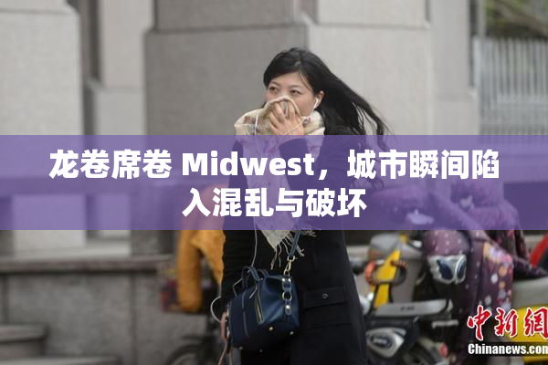 龙卷席卷 Midwest，城市瞬间陷入混乱与破坏