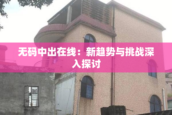 无码中出在线：新趋势与挑战深入探讨